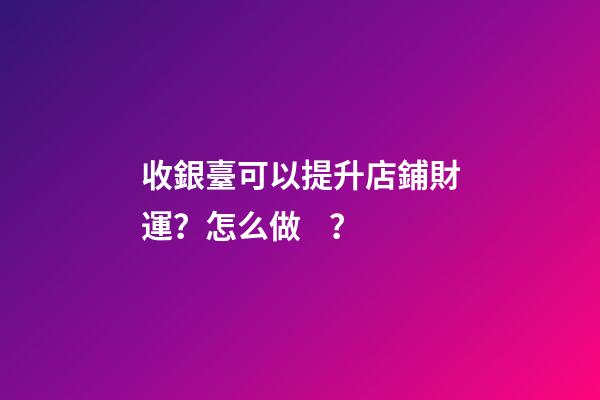 收銀臺可以提升店鋪財運？怎么做？
